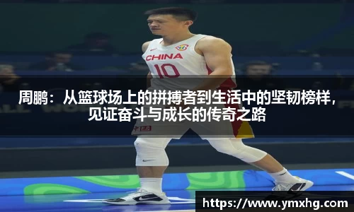 周鹏：从篮球场上的拼搏者到生活中的坚韧榜样，见证奋斗与成长的传奇之路