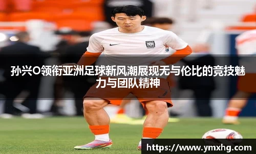 孙兴O领衔亚洲足球新风潮展现无与伦比的竞技魅力与团队精神