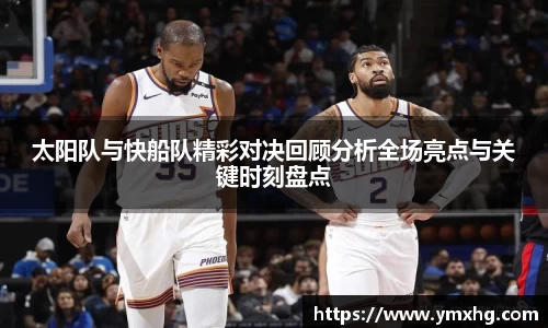 太阳队与快船队精彩对决回顾分析全场亮点与关键时刻盘点