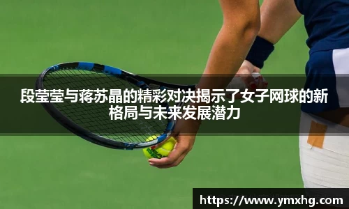 段莹莹与蒋苏晶的精彩对决揭示了女子网球的新格局与未来发展潜力
