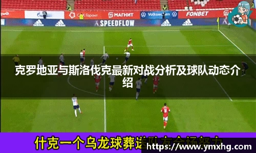 克罗地亚与斯洛伐克最新对战分析及球队动态介绍