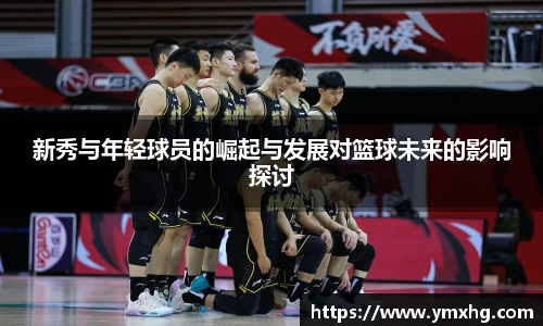新秀与年轻球员的崛起与发展对篮球未来的影响探讨